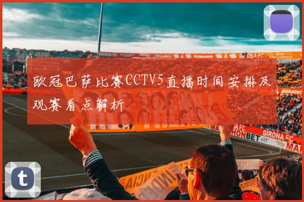 欧冠巴萨比赛CCTV5直播时间安排及观赛看点解析
