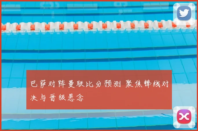 巴萨对阵曼联比分预测 聚焦锋线对决与晋级悬念