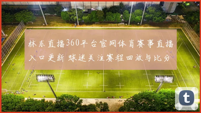 林东直播360平台官网体育赛事直播入口更新 球迷关注赛程回放与比分服务