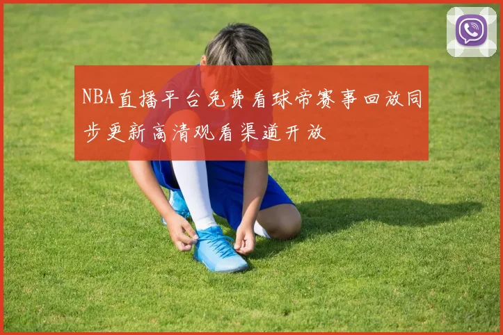 NBA直播平台免费看球帝赛事回放同步更新高清观看渠道开放