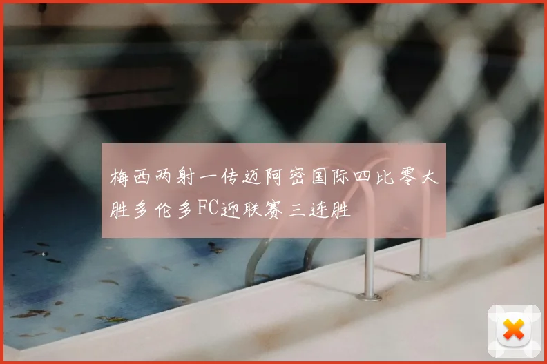 梅西两射一传迈阿密国际四比零大胜多伦多FC迎联赛三连胜
