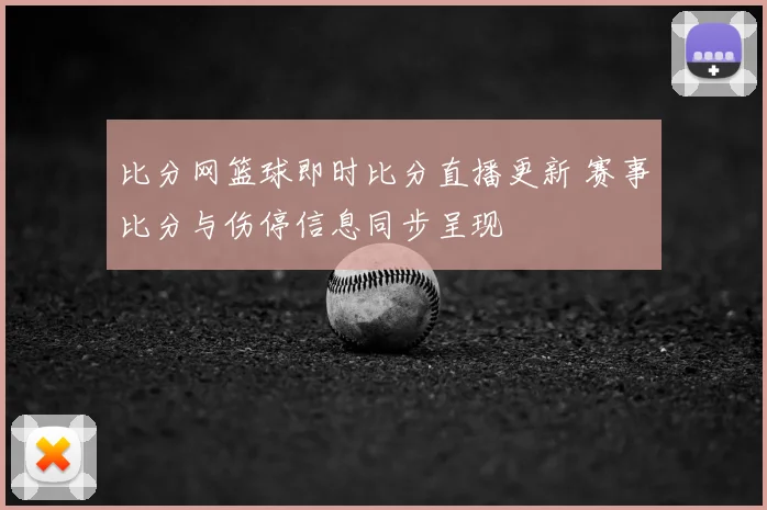 比分网篮球即时比分直播更新 赛事比分与伤停信息同步呈现