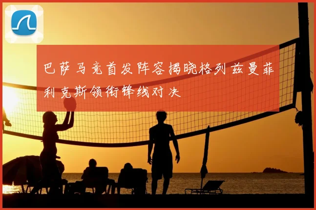 巴萨马竞首发阵容揭晓格列兹曼菲利克斯领衔锋线对决