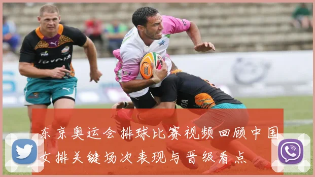 东京奥运会排球比赛视频回顾中国女排关键场次表现与晋级看点