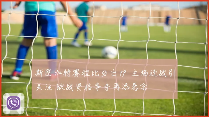 斯图加特赛程比分出炉 主场连战引关注 欧战资格争夺再添悬念