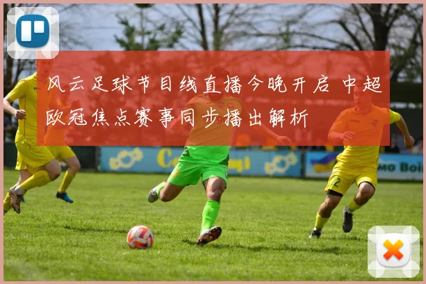 风云足球节目线直播今晚开启 中超欧冠焦点赛事同步播出解析