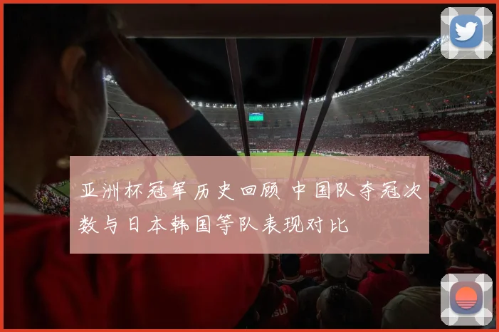 亚洲杯冠军历史回顾 中国队夺冠次数与日本韩国等队表现对比