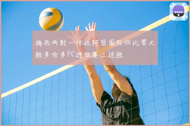 梅西两射一传迈阿密国际四比零大胜多伦多FC迎联赛三连胜