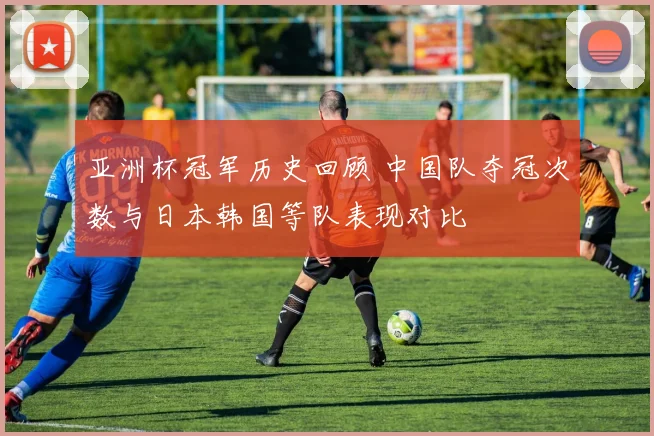 亚洲杯冠军历史回顾 中国队夺冠次数与日本韩国等队表现对比