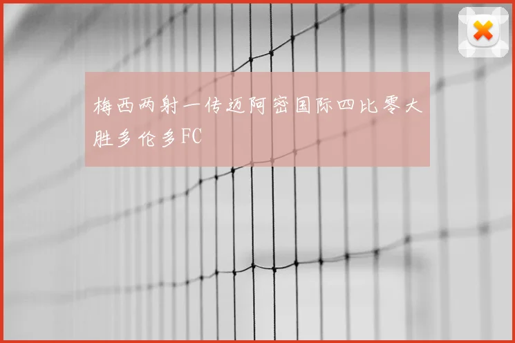梅西两射一传迈阿密国际四比零大胜多伦多FC