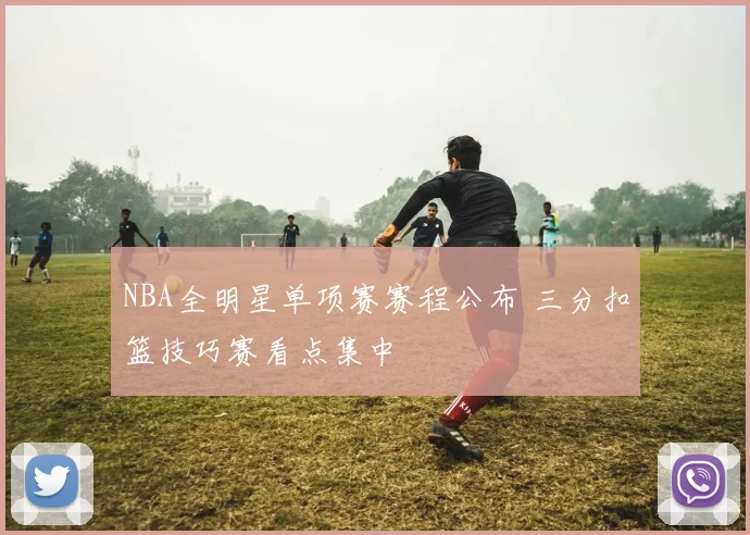 NBA全明星单项赛赛程公布 三分扣篮技巧赛看点集中