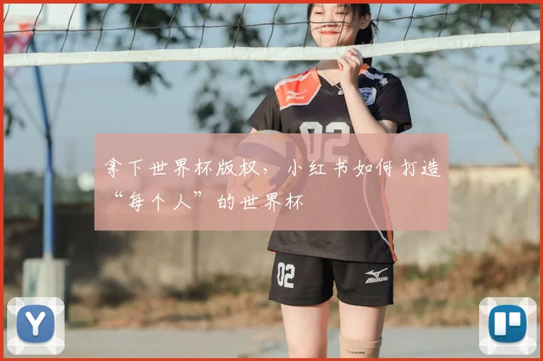 拿下世界杯版权，小红书如何打造“每个人”的世界杯