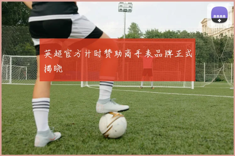 英超官方计时赞助商手表品牌正式揭晓