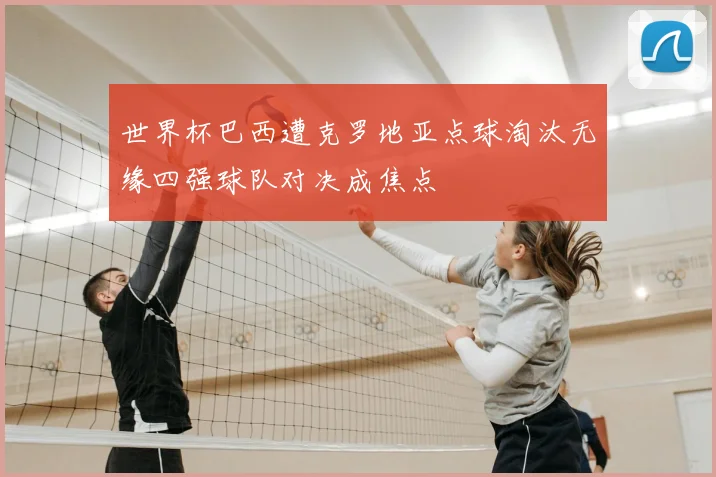 世界杯巴西遭克罗地亚点球淘汰无缘四强球队对决成焦点
