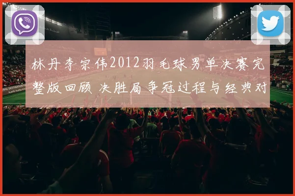 林丹李宗伟2012羽毛球男单决赛完整版回顾 决胜局争冠过程与经典对抗再现