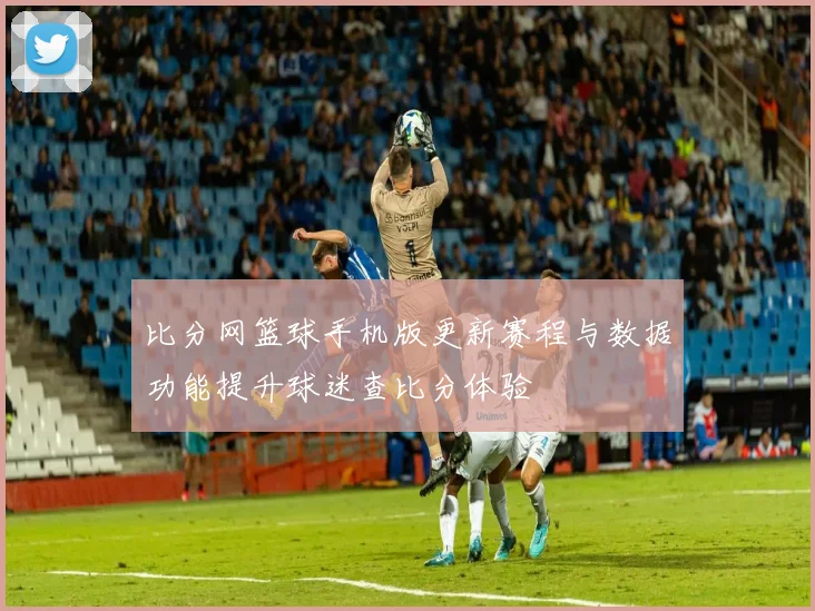 比分网篮球手机版更新赛程与数据功能提升球迷查比分体验