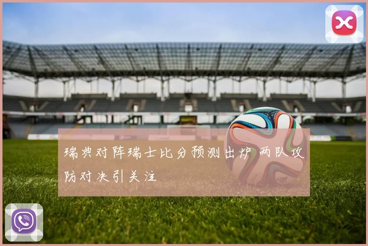 瑞典对阵瑞士比分预测出炉 两队攻防对决引关注