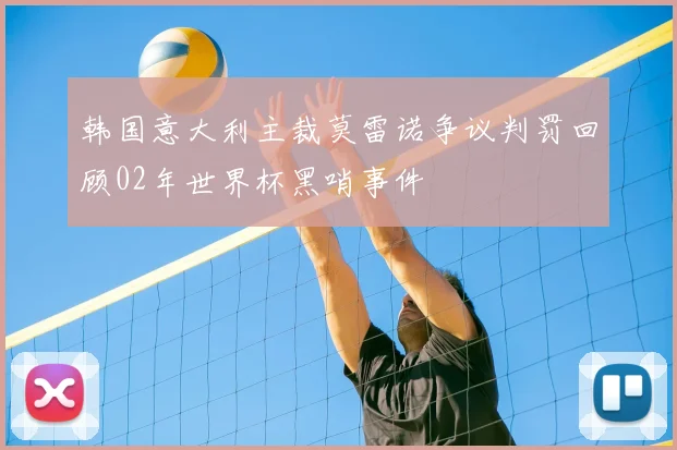 韩国意大利主裁莫雷诺争议判罚回顾02年世界杯黑哨事件