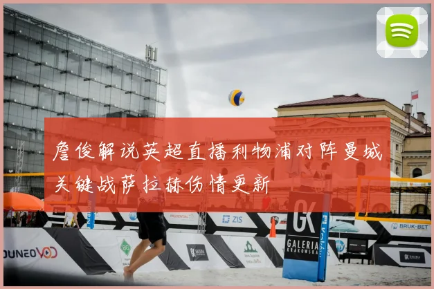 詹俊解说英超直播利物浦对阵曼城关键战萨拉赫伤情更新