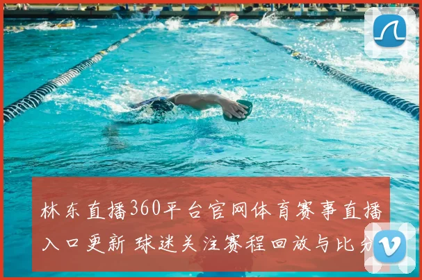 林东直播360平台官网体育赛事直播入口更新 球迷关注赛程回放与比分服务