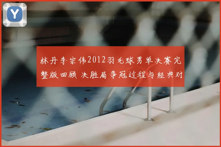 林丹李宗伟2012羽毛球男单决赛完整版回顾 决胜局争冠过程与经典对抗再现