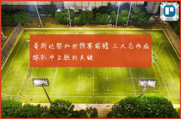 哥斯达黎加世预赛前瞻 三大忌讳成球队冲击胜利关键