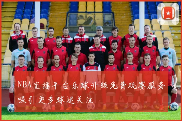 NBA直播平台乐球升级免费观赛服务吸引更多球迷关注