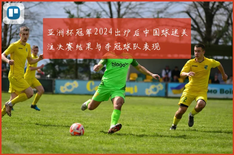 亚洲杯冠军2024出炉后中国球迷关注决赛结果与夺冠球队表现