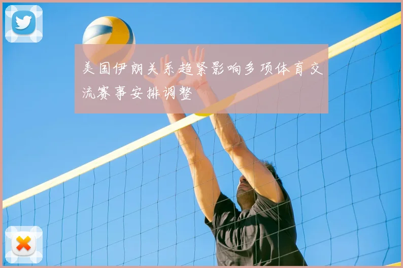 美国伊朗关系趋紧影响多项体育交流赛事安排调整