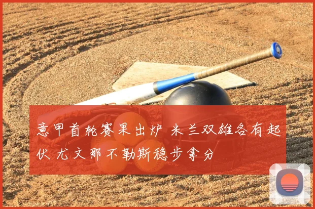 意甲首轮赛果出炉 米兰双雄各有起伏 尤文那不勒斯稳步拿分