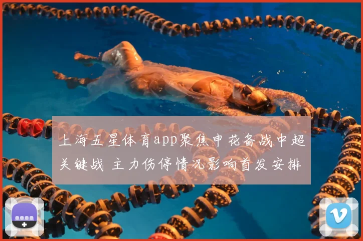 上海五星体育app聚焦申花备战中超关键战 主力伤停情况影响首发安排