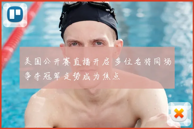 美国公开赛直播开启 多位名将同场争夺冠军走势成为焦点