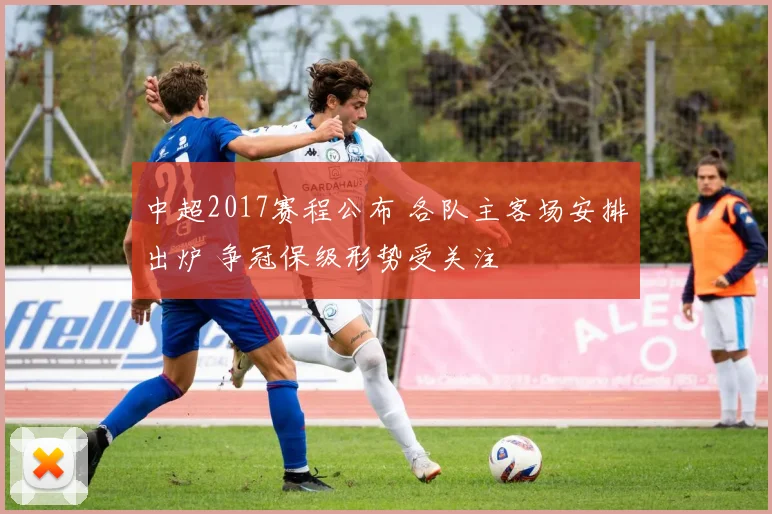 中超2017赛程公布 各队主客场安排出炉 争冠保级形势受关注