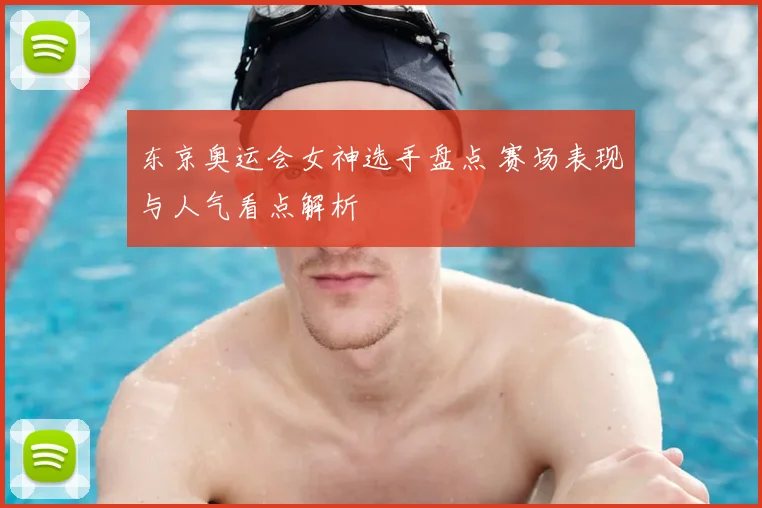东京奥运会女神选手盘点 赛场表现与人气看点解析