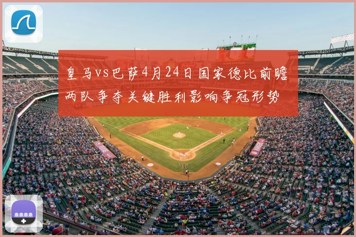 皇马vs巴萨4月24日国家德比前瞻 两队争夺关键胜利影响争冠形势