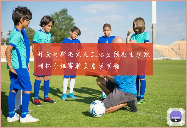 丹麦对斯洛文尼亚比分预测出炉欧洲杯小组赛胜负看点明确