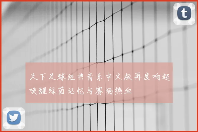 天下足球经典音乐中文版再度响起唤醒绿茵记忆与赛场热血