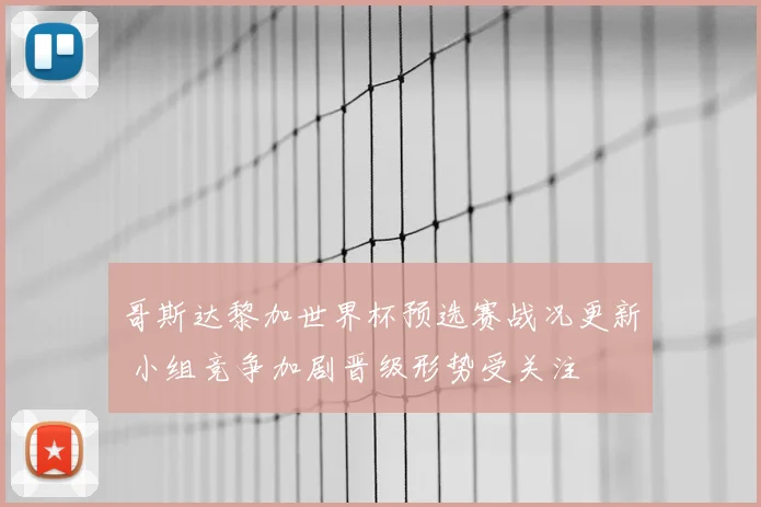 哥斯达黎加世界杯预选赛战况更新 小组竞争加剧晋级形势受关注