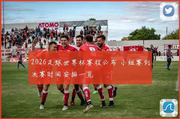2026足球世界杯赛程公布 小组赛到决赛时间安排一览