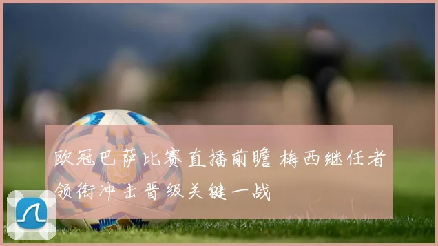 欧冠巴萨比赛直播前瞻 梅西继任者领衔冲击晋级关键一战