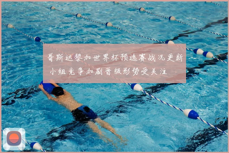 哥斯达黎加世界杯预选赛战况更新 小组竞争加剧晋级形势受关注