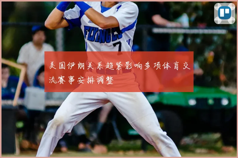 美国伊朗关系趋紧影响多项体育交流赛事安排调整