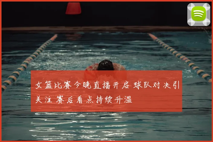 女篮比赛今晚直播开启 球队对决引关注 赛后看点持续升温