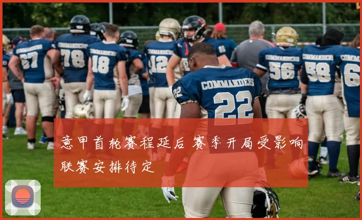 意甲首轮赛程延后 赛季开局受影响联赛安排待定