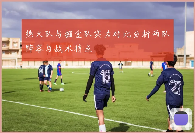 热火队与掘金队实力对比分析两队阵容与战术特点