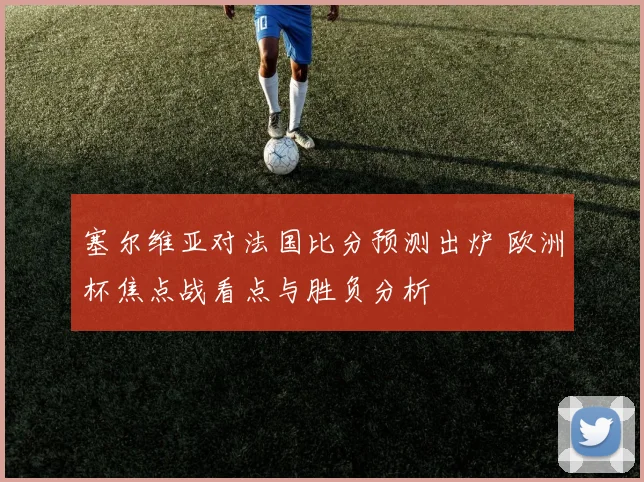 塞尔维亚对法国比分预测出炉 欧洲杯焦点战看点与胜负分析