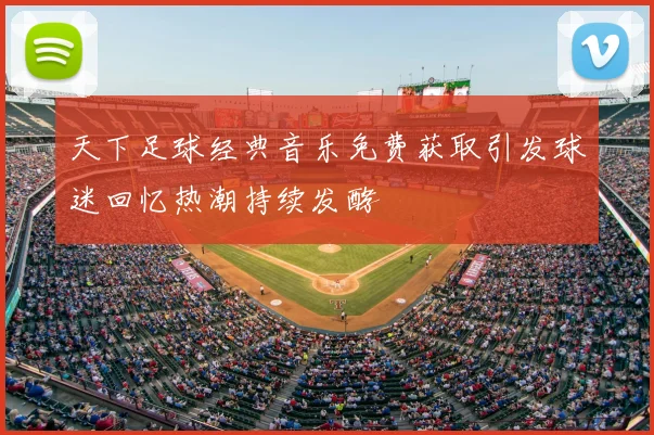 天下足球经典音乐免费获取引发球迷回忆热潮持续发酵